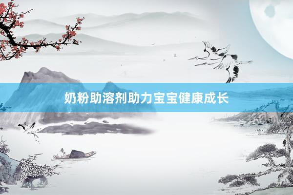 奶粉助溶剂助力宝宝健康成长