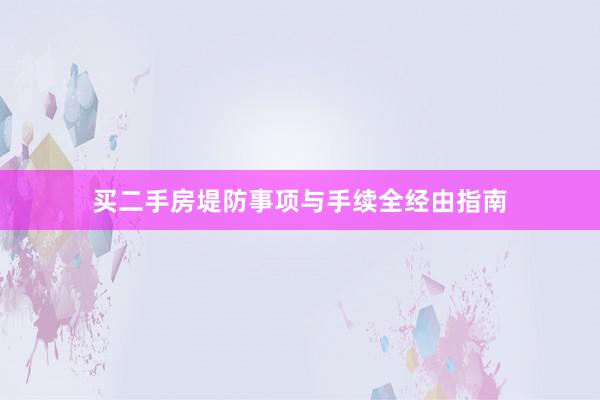 买二手房堤防事项与手续全经由指南